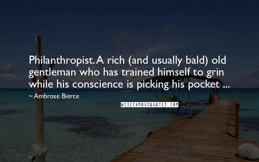 Ambrose Bierce Quotes: Philanthropist. A rich (and usually bald) old gentleman who has trained himself to grin while his conscience is picking his pocket ...