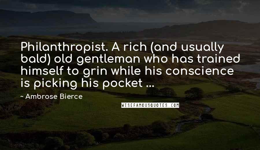 Ambrose Bierce Quotes: Philanthropist. A rich (and usually bald) old gentleman who has trained himself to grin while his conscience is picking his pocket ...