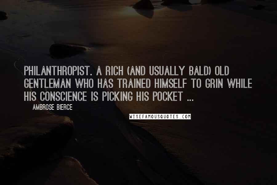 Ambrose Bierce Quotes: Philanthropist. A rich (and usually bald) old gentleman who has trained himself to grin while his conscience is picking his pocket ...