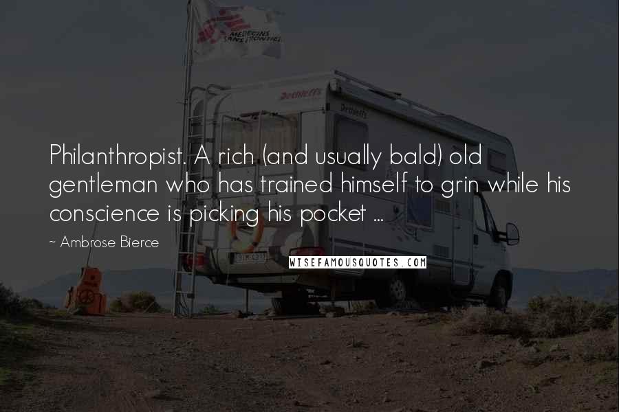 Ambrose Bierce Quotes: Philanthropist. A rich (and usually bald) old gentleman who has trained himself to grin while his conscience is picking his pocket ...