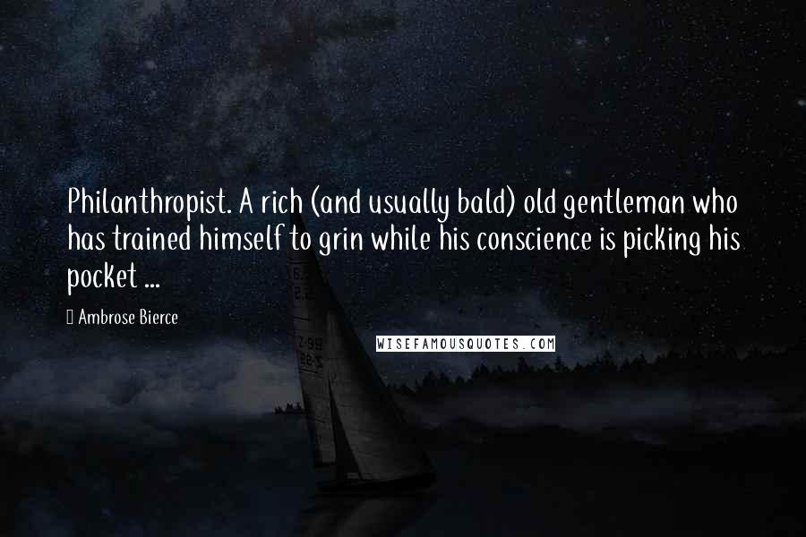 Ambrose Bierce Quotes: Philanthropist. A rich (and usually bald) old gentleman who has trained himself to grin while his conscience is picking his pocket ...