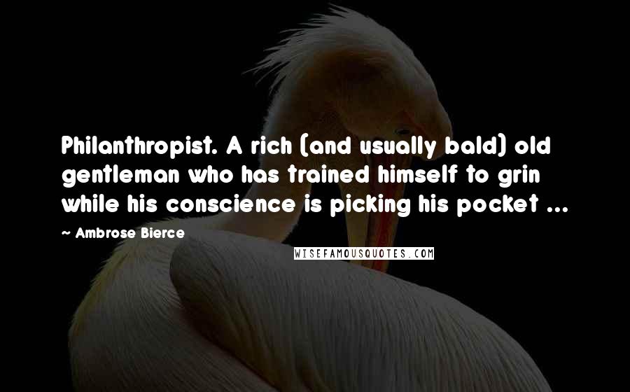 Ambrose Bierce Quotes: Philanthropist. A rich (and usually bald) old gentleman who has trained himself to grin while his conscience is picking his pocket ...