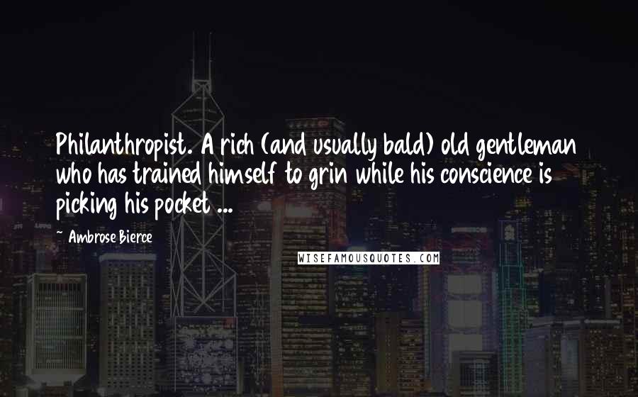 Ambrose Bierce Quotes: Philanthropist. A rich (and usually bald) old gentleman who has trained himself to grin while his conscience is picking his pocket ...