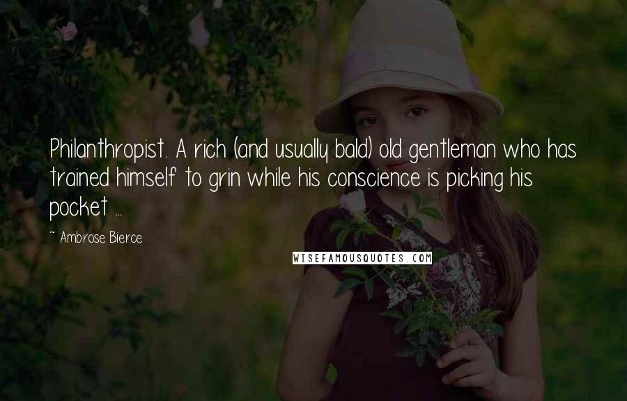 Ambrose Bierce Quotes: Philanthropist. A rich (and usually bald) old gentleman who has trained himself to grin while his conscience is picking his pocket ...