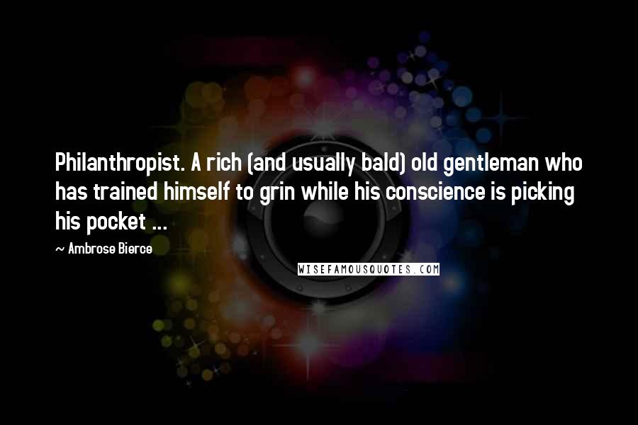 Ambrose Bierce Quotes: Philanthropist. A rich (and usually bald) old gentleman who has trained himself to grin while his conscience is picking his pocket ...