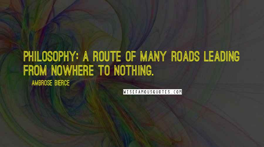 Ambrose Bierce Quotes: Philosophy: A route of many roads leading from nowhere to nothing.