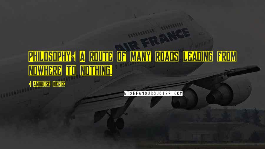 Ambrose Bierce Quotes: Philosophy: A route of many roads leading from nowhere to nothing.