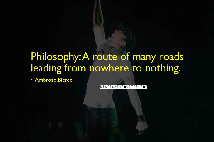 Ambrose Bierce Quotes: Philosophy: A route of many roads leading from nowhere to nothing.