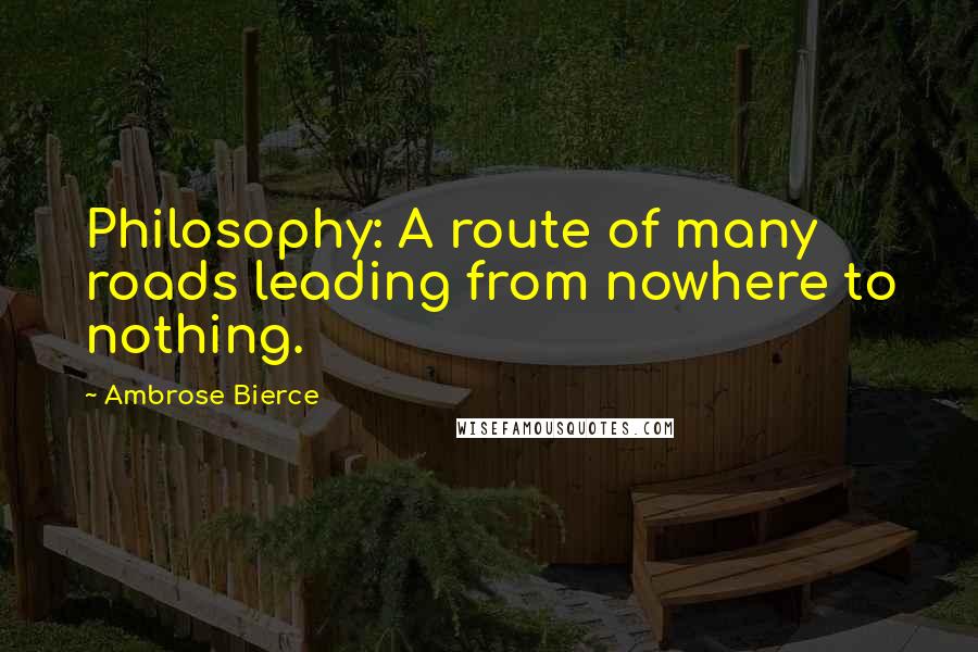 Ambrose Bierce Quotes: Philosophy: A route of many roads leading from nowhere to nothing.