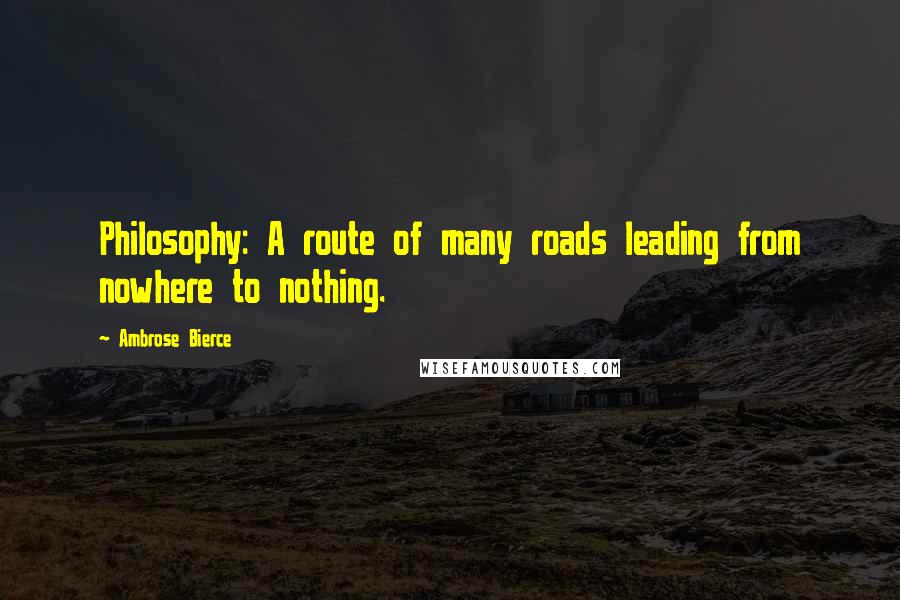 Ambrose Bierce Quotes: Philosophy: A route of many roads leading from nowhere to nothing.