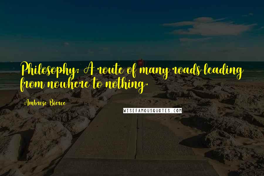 Ambrose Bierce Quotes: Philosophy: A route of many roads leading from nowhere to nothing.