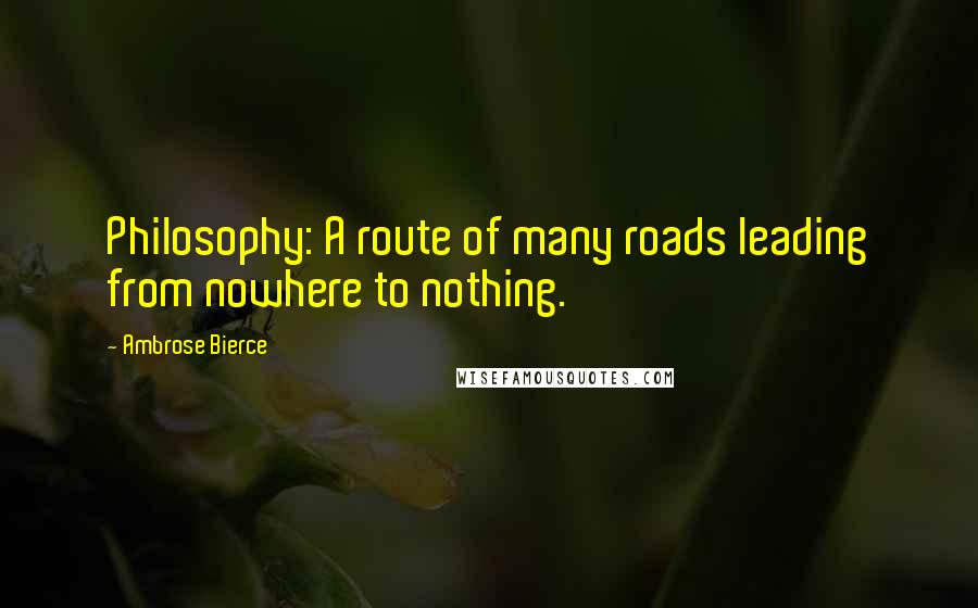 Ambrose Bierce Quotes: Philosophy: A route of many roads leading from nowhere to nothing.