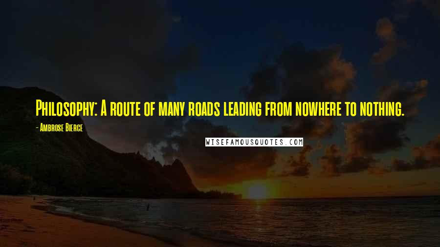 Ambrose Bierce Quotes: Philosophy: A route of many roads leading from nowhere to nothing.
