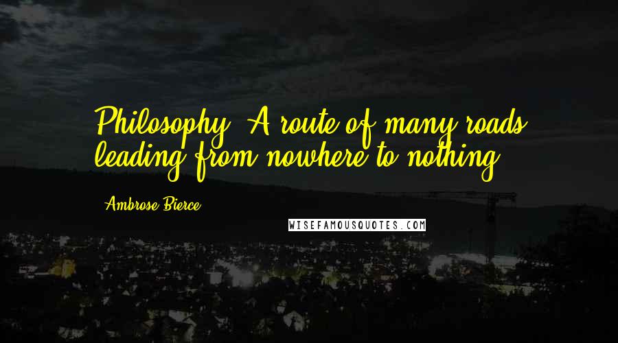 Ambrose Bierce Quotes: Philosophy: A route of many roads leading from nowhere to nothing.