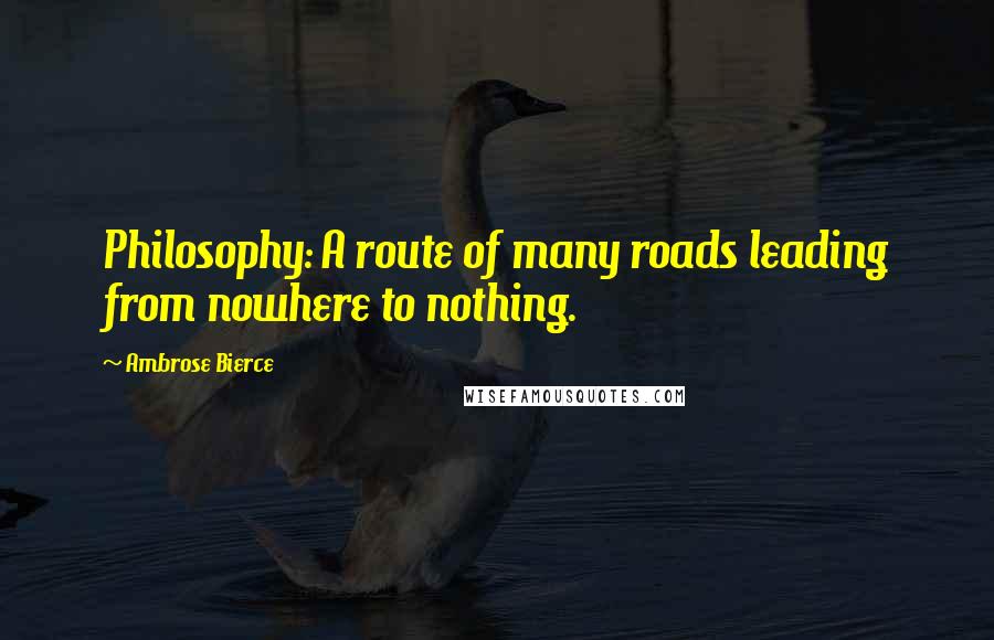 Ambrose Bierce Quotes: Philosophy: A route of many roads leading from nowhere to nothing.