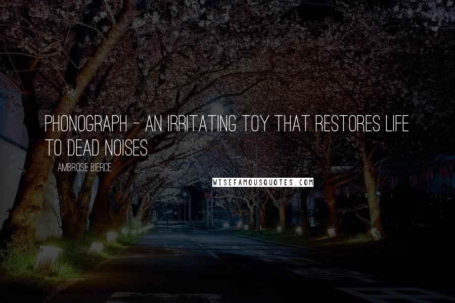 Ambrose Bierce Quotes: Phonograph - An irritating toy that restores life to dead noises.