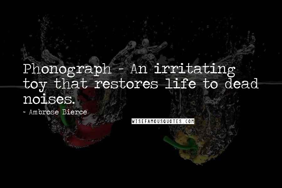 Ambrose Bierce Quotes: Phonograph - An irritating toy that restores life to dead noises.