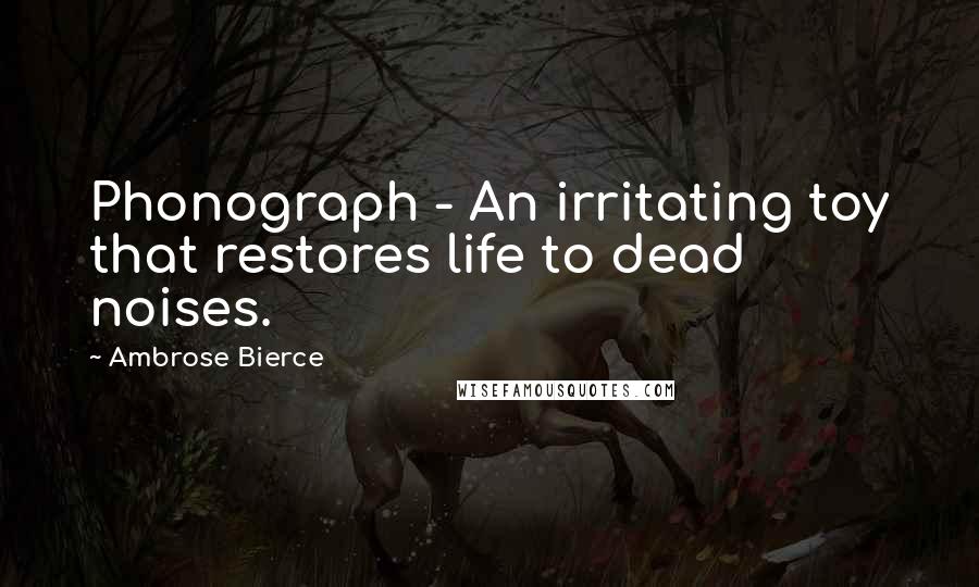 Ambrose Bierce Quotes: Phonograph - An irritating toy that restores life to dead noises.