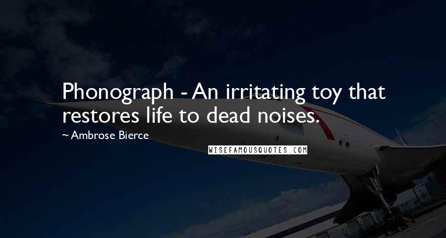 Ambrose Bierce Quotes: Phonograph - An irritating toy that restores life to dead noises.
