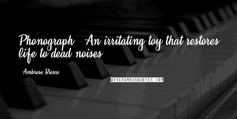 Ambrose Bierce Quotes: Phonograph - An irritating toy that restores life to dead noises.