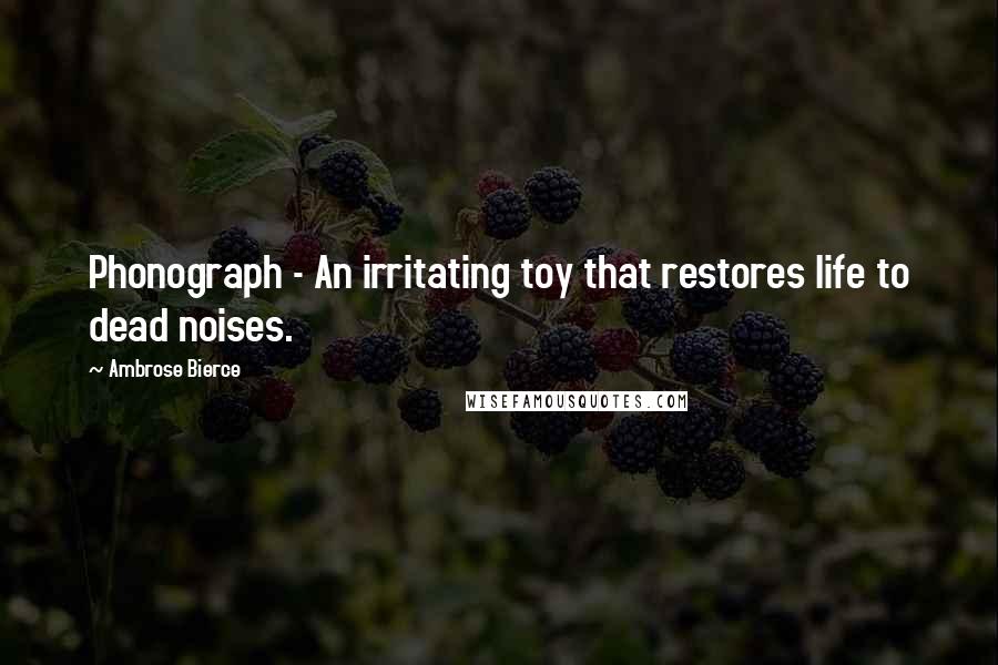 Ambrose Bierce Quotes: Phonograph - An irritating toy that restores life to dead noises.