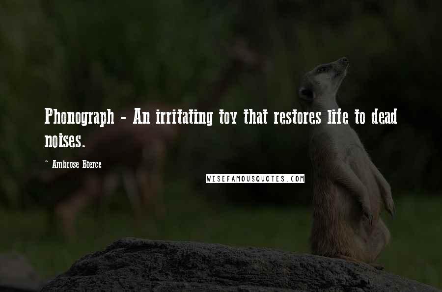 Ambrose Bierce Quotes: Phonograph - An irritating toy that restores life to dead noises.