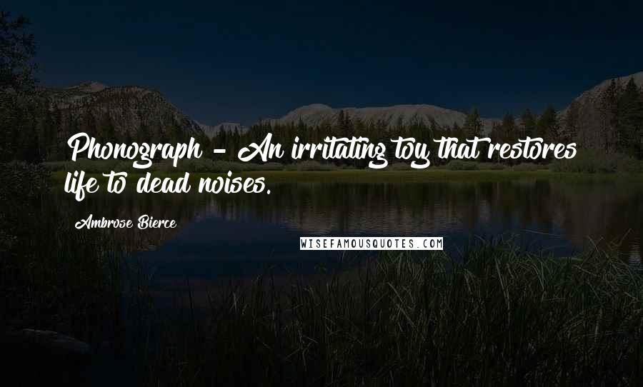Ambrose Bierce Quotes: Phonograph - An irritating toy that restores life to dead noises.