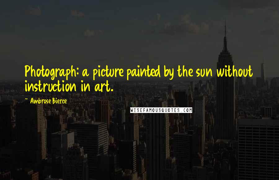 Ambrose Bierce Quotes: Photograph: a picture painted by the sun without instruction in art.