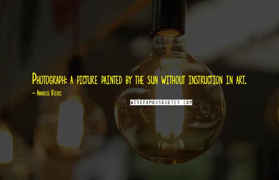 Ambrose Bierce Quotes: Photograph: a picture painted by the sun without instruction in art.