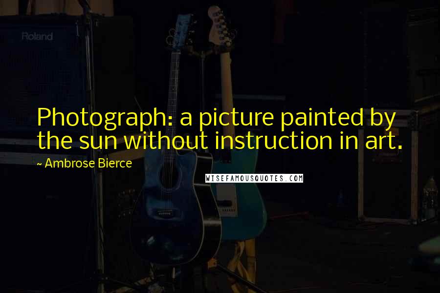 Ambrose Bierce Quotes: Photograph: a picture painted by the sun without instruction in art.
