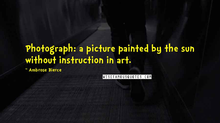 Ambrose Bierce Quotes: Photograph: a picture painted by the sun without instruction in art.