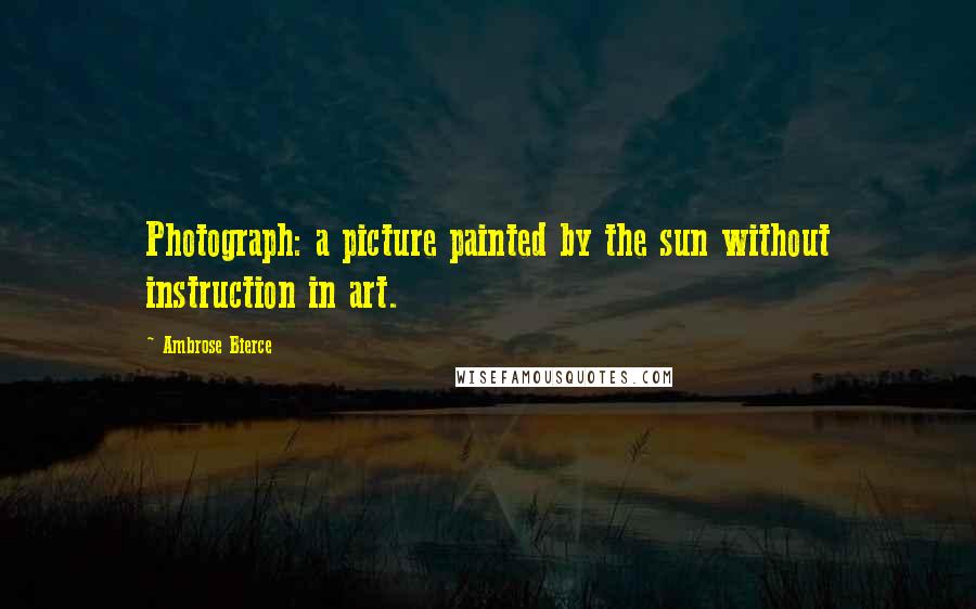 Ambrose Bierce Quotes: Photograph: a picture painted by the sun without instruction in art.