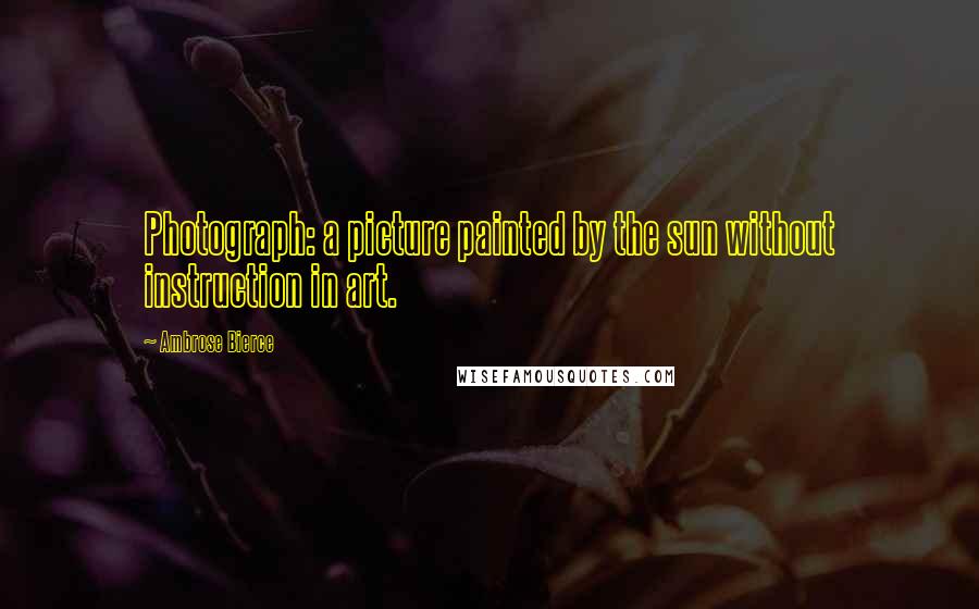 Ambrose Bierce Quotes: Photograph: a picture painted by the sun without instruction in art.