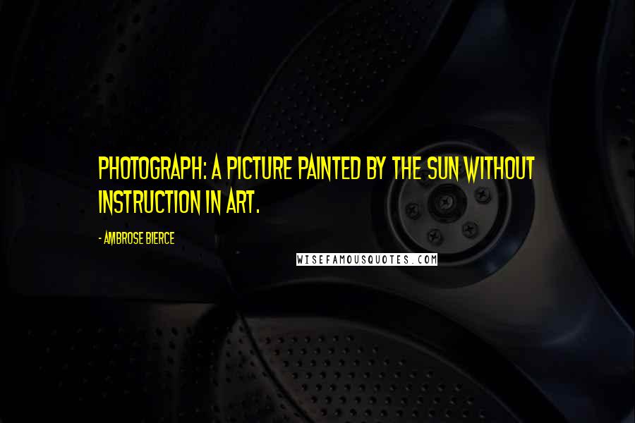 Ambrose Bierce Quotes: Photograph: a picture painted by the sun without instruction in art.