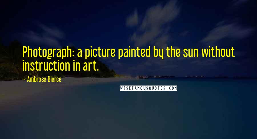 Ambrose Bierce Quotes: Photograph: a picture painted by the sun without instruction in art.