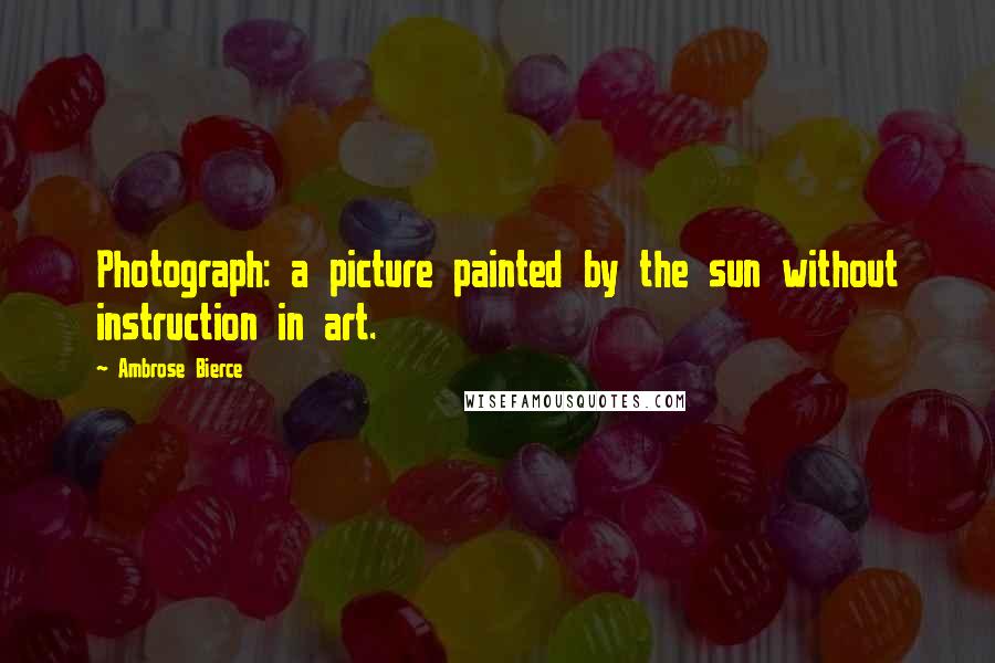 Ambrose Bierce Quotes: Photograph: a picture painted by the sun without instruction in art.
