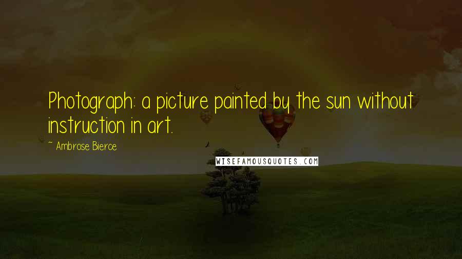 Ambrose Bierce Quotes: Photograph: a picture painted by the sun without instruction in art.