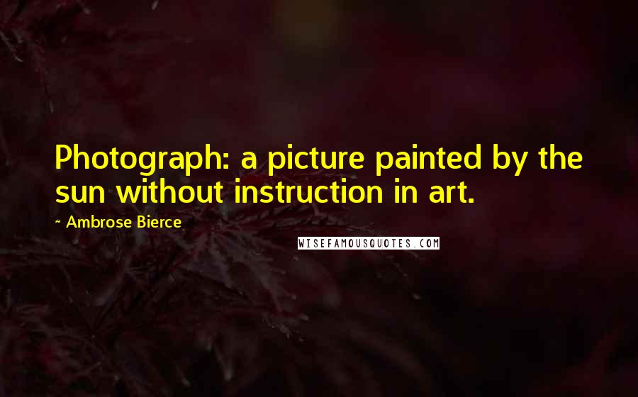 Ambrose Bierce Quotes: Photograph: a picture painted by the sun without instruction in art.