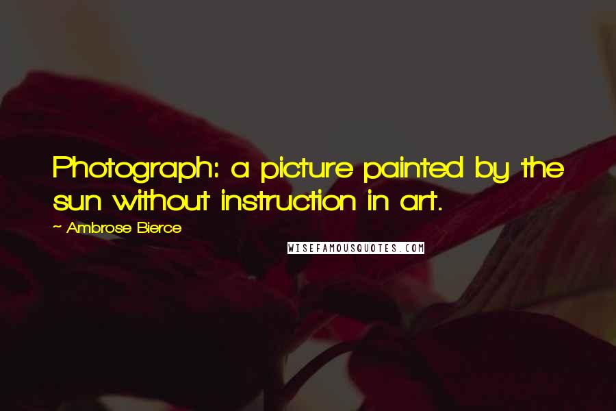 Ambrose Bierce Quotes: Photograph: a picture painted by the sun without instruction in art.