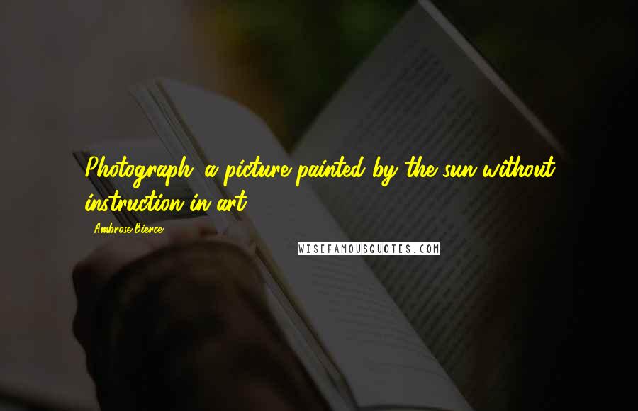 Ambrose Bierce Quotes: Photograph: a picture painted by the sun without instruction in art.