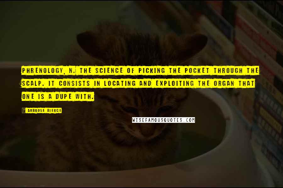 Ambrose Bierce Quotes: PHRENOLOGY, n. The science of picking the pocket through the scalp. It consists in locating and exploiting the organ that one is a dupe with.