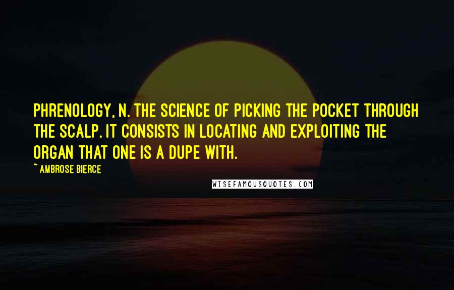 Ambrose Bierce Quotes: PHRENOLOGY, n. The science of picking the pocket through the scalp. It consists in locating and exploiting the organ that one is a dupe with.