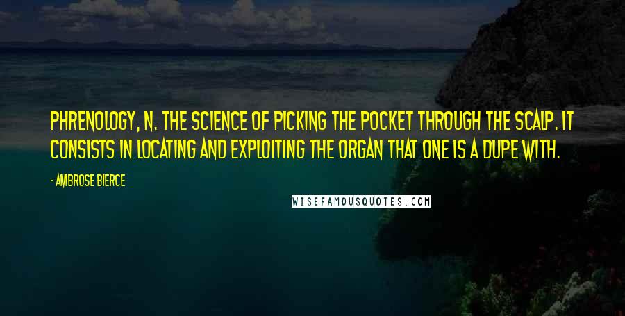 Ambrose Bierce Quotes: PHRENOLOGY, n. The science of picking the pocket through the scalp. It consists in locating and exploiting the organ that one is a dupe with.