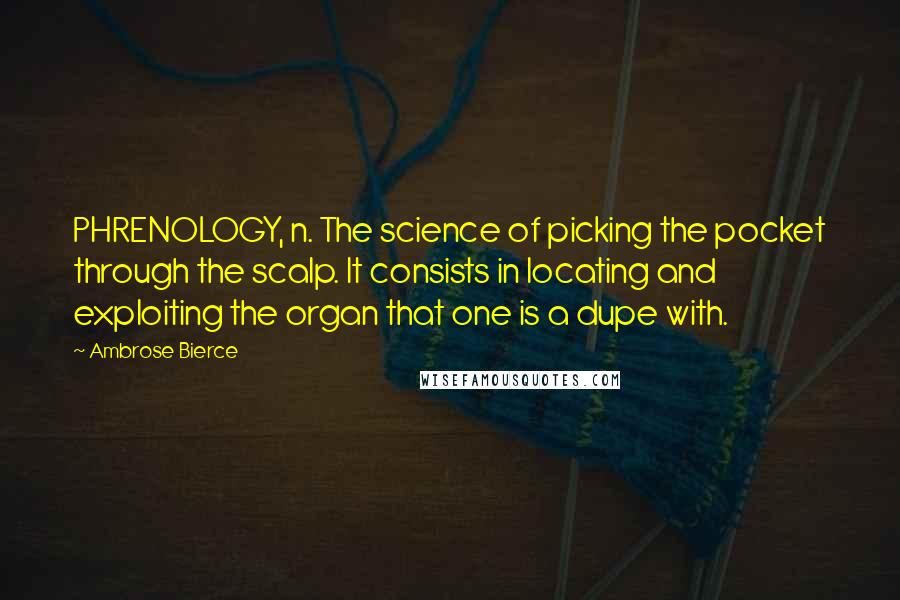 Ambrose Bierce Quotes: PHRENOLOGY, n. The science of picking the pocket through the scalp. It consists in locating and exploiting the organ that one is a dupe with.