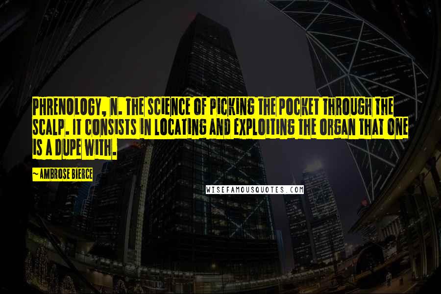 Ambrose Bierce Quotes: PHRENOLOGY, n. The science of picking the pocket through the scalp. It consists in locating and exploiting the organ that one is a dupe with.