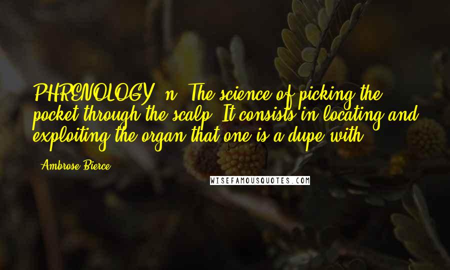 Ambrose Bierce Quotes: PHRENOLOGY, n. The science of picking the pocket through the scalp. It consists in locating and exploiting the organ that one is a dupe with.