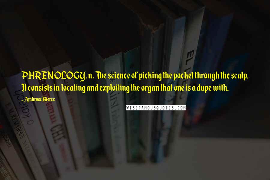 Ambrose Bierce Quotes: PHRENOLOGY, n. The science of picking the pocket through the scalp. It consists in locating and exploiting the organ that one is a dupe with.