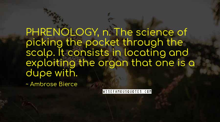 Ambrose Bierce Quotes: PHRENOLOGY, n. The science of picking the pocket through the scalp. It consists in locating and exploiting the organ that one is a dupe with.