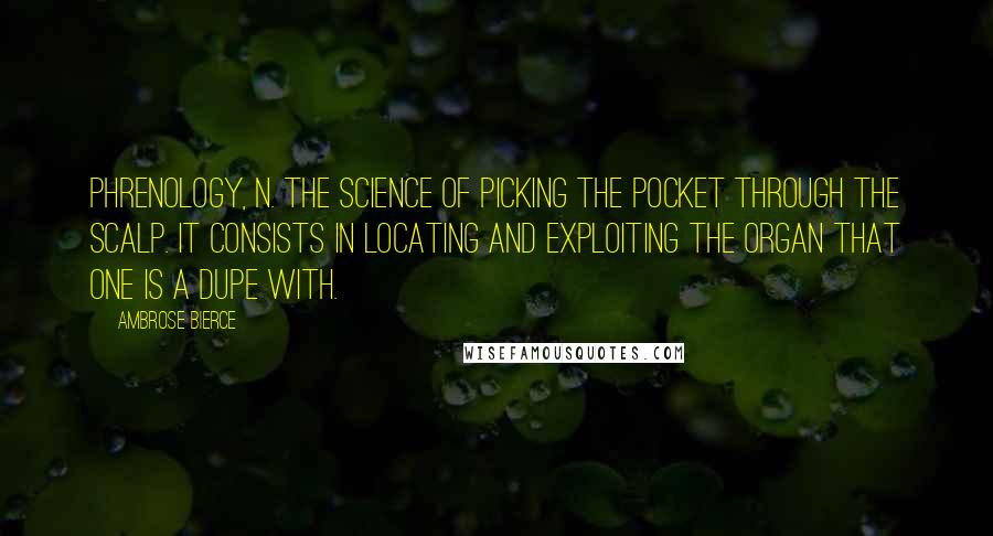 Ambrose Bierce Quotes: PHRENOLOGY, n. The science of picking the pocket through the scalp. It consists in locating and exploiting the organ that one is a dupe with.