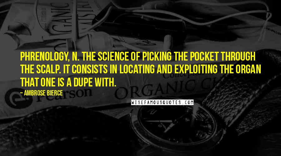 Ambrose Bierce Quotes: PHRENOLOGY, n. The science of picking the pocket through the scalp. It consists in locating and exploiting the organ that one is a dupe with.